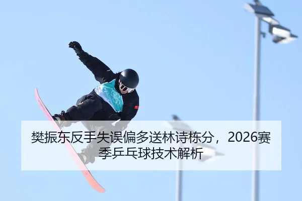 樊振东反手失误偏多送林诗栋分,2026赛季乒乓球技术解析(pingbo)